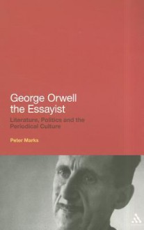 George Orwell the Essayist: Literature, Politics and the Periodical Culture - Peter Marks