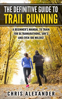 The Definitive Guide to Trail Running: A Beginner's Manual to Train for Ultramarathons, 50k's and Even 100 Milers! - Aaron Christiano