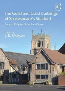 The Guild and Guild Buildings of Shakespeare's Stratford: Society, Religion, School and Stage - J R Mulryne