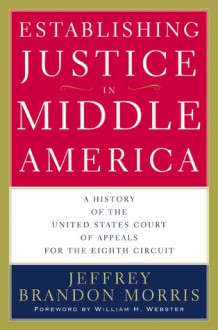 Establishing Justice in Middle America: A History of the United States Court of Appeals for the Eighth Circuit - Jeffrey Brandon Morris, William H. Webster