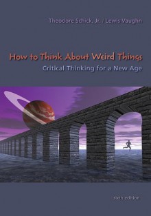 How to Think about Weird Things: Critical Thinking for a New Age - Theodore Schick Jr., Lewis Vaughn