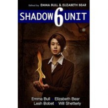 Shadow Unit 6 - Emma Bull, Elizabeth Bear, Leah Bobet, Will Shetterly, Kyle Cassidy