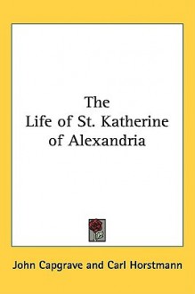 The Life of St. Katherine of Alexandria - John Capgrave, Carl Horstmann