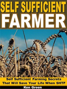 Self Sufficient Farmer: Self Sufficient Farming Secrets That Will Save Your Life When SHTF - Ken Green