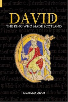 David I: The King Who Made Scotland (Revealing History) - Richard Oram