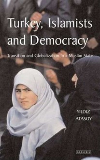 Turkey, Islamists and Democracy: Transition and Globalisation in a Muslim State - Yıldız Atasoy