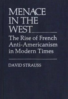 Menace in the West: The Rise of French Anti$americanism in Modern Times - David Strauss