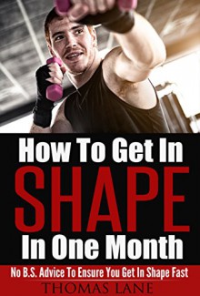 How to Get In Shape In One Month: No B.S Advice To Ensure You Get In Shape Fast - Thomas Lane