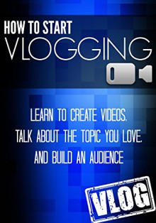 How To Start Vlogging: Learn to Create Videos, Talk About The Topic You Love, and Build an Audience - Ben Miles