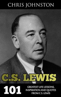 C.S. Lewis: 101 Greatest Life Lessons, Inspiration and Quotes From C.S. Lewis (Mere Christianity, The Screwtape Letters, C.S. Lewis Biography) - Chris Johnston