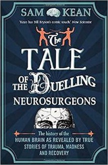 The Tale of the Duelling Neurosurgeons: The History of the Human Brain as Revealed by True Stories of Trauma, Madness, and Recovery - Sam Kean