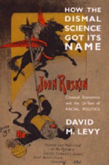 How the Dismal Science Got Its Name: Classical Economics and the Ur-Text of Racial Politics - David M. Levy