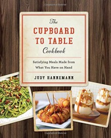 The Cupboard to Table Cookbook: Satisfying Meals Made from What you Have on Hand by Judy Hannemann (2016-05-03) - Judy Hannemann