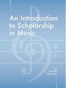 An Introduction to Scholarship in Music - Cornelia Yarbrough