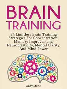 Brain Training: 24 Limitless Brain Training Strategies For Concentration, Memory Improvement, Neuroplasticity, Mental Clarity, And Mind Power (Brain Training, Memory Improvement, Brain Plasticity) - Andy Stone