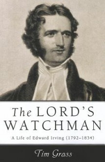 The Lord's Watchman: A Life of Edward Irving (17921834) - Tim Grass