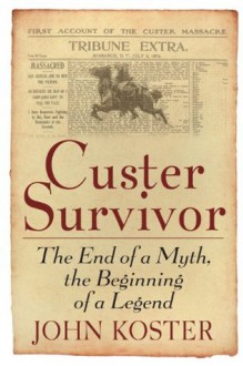 Custer Survivor: The End of the Myth, the Beginning of the Legend - John Koster, Louise Barnett