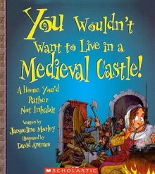 You Wouldn't Want to Live in a Medieval Castle!: A Home You'd Rather Not Inhabit - Jacqueline Morley, David Antram, David Salariya