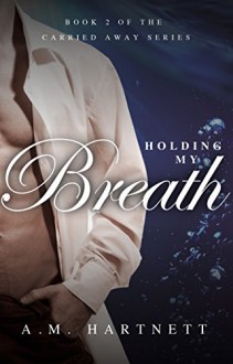 Holding My Breath (Carried Away, Book 2) - A.M. Hartnett