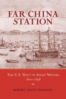 Far China Station: The U.S. Navy in Asian Waters, 1800-1898 - Robert Erwin Johnson