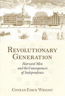 Revolutionary Generation: Harvard Men and the Consequences of Independence - Conrad Edick Wright