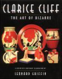 Clarice Cliff: The Art of Bizarre: The Art of the Bizarre - Leonard Griffin