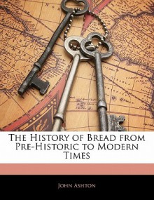 The History of Bread from Pre-Historic to Modern Times - John Ashton