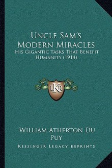 Uncle Sam's Modern Miracles: His Gigantic Tasks That Benefit Humanity (1914) - William Atherton Du Puy