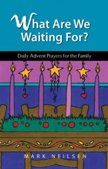 What Are We Waiting For? - Daily Advent Prayers for the Family - Mark Neilsen