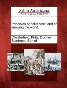 Principles of Politeness, and of Knowing the World. - Philip Dormer Stanhope Earl Chesterfield