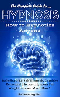 HYPNOSIS: The Ultimate Guide - How to Hypnotize Anyone including Yourself! (Hypnosis, Hypnotism, Self Hypnosis, NLP, Weight Loss and CBT) - Prof. Darren Singh, Hypnosis