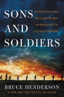 Sons and Soldiers: The Untold Story of the Jews Who Escaped the Nazis and Returned with the U.S. Army to Fight Hitler - Bruce Henderson