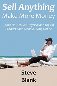 Sell Anything, Make More Money: Learn How to Sell Physical and Digital Products and Make a Living Online - Steve Blank