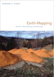 Earth-Mapping: Artists Reshaping Landscape - Edward S. Casey