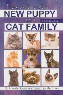 How to Raise Your New Puppy in a Cat Family: The Complete Guide to a Happy Pet-Filled Home - Jackie Sonnenberg