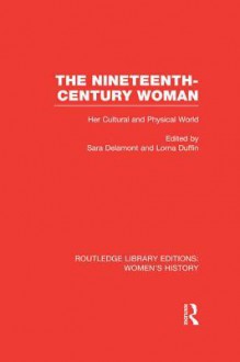 The Nineteenth-Century Woman: Her Cultural and Physical World - Sara Delamont