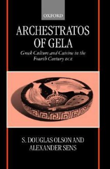 Archestratos of Gela: Greek Culture and Cuisine in the Fourth Century Bce Text, Translation, and Commentary - Archestratus, S. Douglas Olson, Alexander Sens