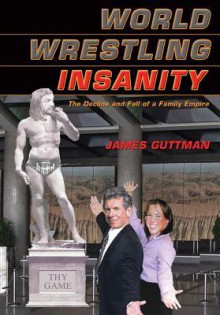 World Wrestling Insanity: The Decline and Fall of a Family Empire - James Guttman