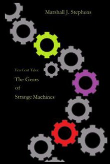 The Gears of Strange Machines (Ten Cent Tales) - Marshall J. Stephens