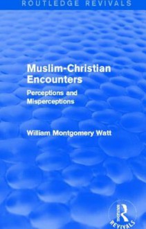 Muslim-Christian Encounters: Perceptions and Misperceptions - William Montgomery Watt