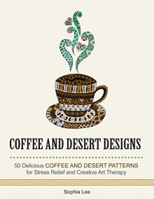 Coffee and Dessert Designs: 21 Delicious Coffee and Desert Patterns for Stress Relief and Creative Art Therapy (Stress Free, Creativity, Meditation, Drawing for Beginners) - Sophia Lee