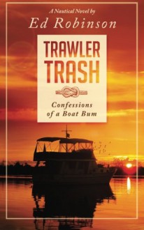 Trawler Trash: Confessions of a Boat Bum (Volume 1) - Ed Robinson