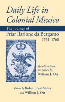 Daily Life in Colonial Mexico: The Journey of Friar Ilarione da Bergamo, 1761-1768 - Friar Ilarione da Bergamo, William J. Orr, Robert Ryal Miller