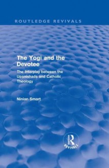 The Yogi and the Devotee (Routledge Revivals): The Interplay Between the Upanishads and Catholic Theology - Ninian Smart