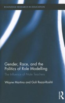 Gender, Race, and the Politics of Role Modelling: The Influence of Male Teachers - Wayne J. Martino, Goli Rezai-Rashti