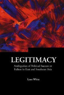 Legitimacy: Ambiguities of Political Success or Failure in East and Southeast Asia - Lynn T. White