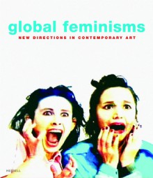 Global Feminisms: New Directions in Contemporary Art - Maura Reilly, Maura Reilly