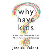 Why Have Kids?: A New Mom Explores the Truth About Parenting and Happiness - Jessica Valenti