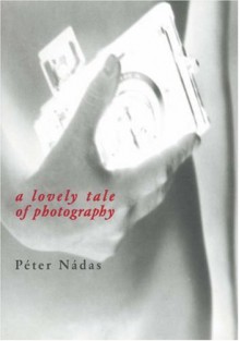 A Lovely Tale of Photography - Péter Nádas, Imre Goldstein