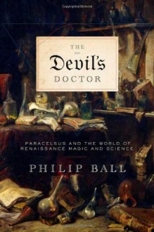 The Devil's Doctor: Paracelsus and the World of Renaissance Magic and Science - Philip Ball